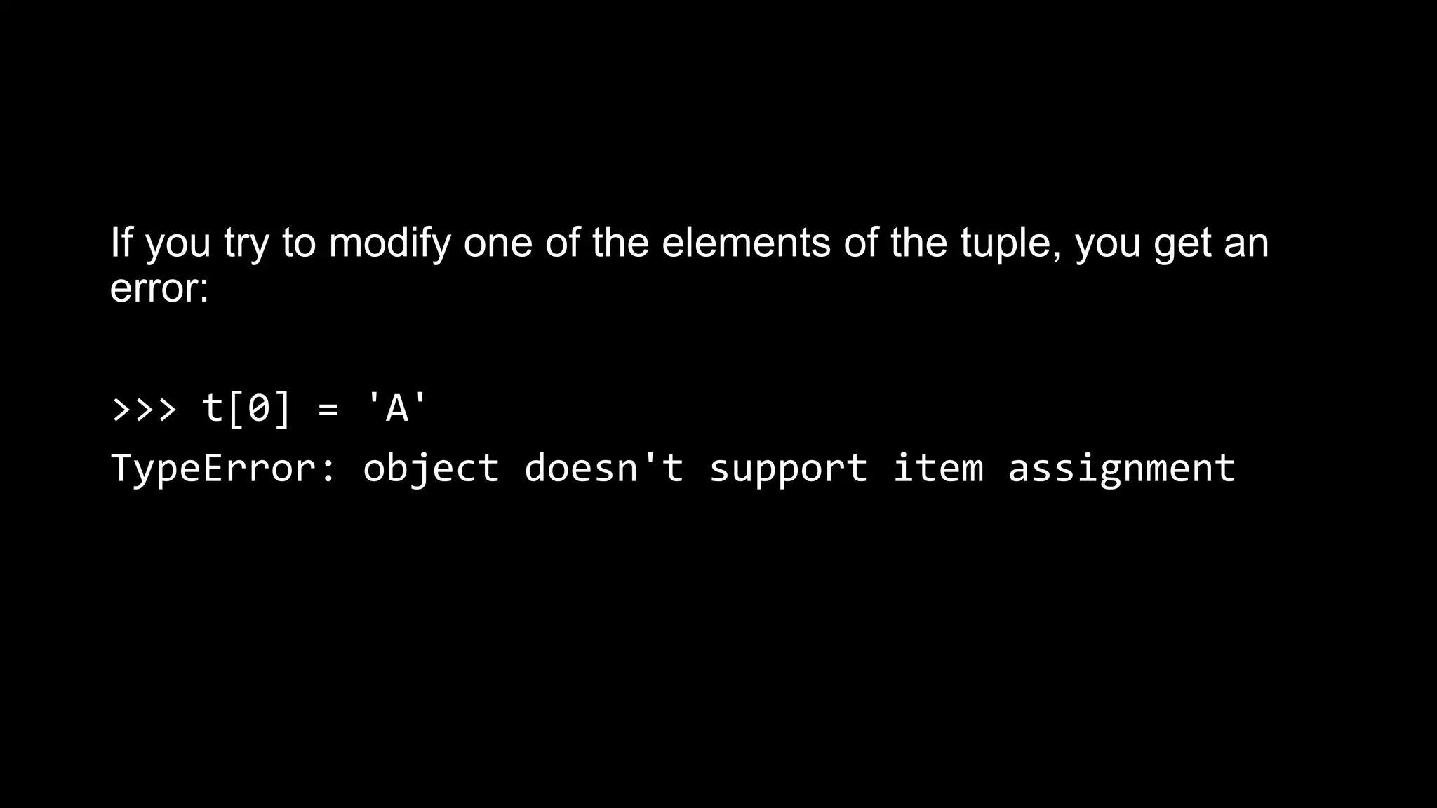 If you try to modify one of the elements of the tuple, you get an error: >>> t[0] = 'A' TypeError: object doesn't support item assignment 