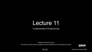 Creative Commons License
This work is licensed under a Creative Commons Attribution 4.0 International License.
BS GIS Instructor: Inzamam Baig
Lecture 11
Fundamentals of Programming
 
