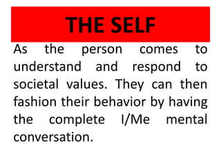 THE SELF
As the person comes to
understand and respond to
societal values. They can then
fashion their behavior by having
the complete I/Me mental
conversation.
 
