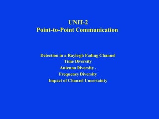 UNIT-2
Point-to-Point Communication:
Detection in a Rayleigh Fading Channel
Time Diversity
Antenna Diversity .
Frequency Diversity
Impact of Channel Uncertainty
 