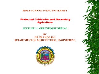 BIRSA AGRICULTURAL UNIVERSITY
Protected Cultivation and Secondary
Agriculture
LECTURE 11: GREENHOUSE DRYING
BY
DR. PRAMOD RAI
DEPARTMENT OF AGRICULTURAL ENGINEERING
 