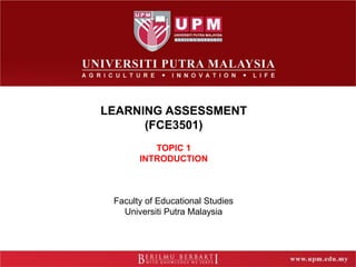 LEARNING ASSESSMENT
(FCE3501)
TOPIC 1
INTRODUCTION
Faculty of Educational Studies
Universiti Putra Malaysia
 