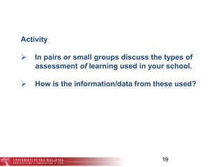 19
Activity
 In pairs or small groups discuss the types of
assessment of learning used in your school.
 How is the information/data from these used?
 