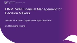 13/09/2022
CRICOS code 00025B
FINM 7409 Financial Management for
Decision Makers
Lecture 11: Cost of Capital and Capital Structure
Dr. Ronghong Huang
 