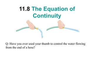 11.8 The Equation of
Continuity
Q: Have you ever used your thumb to control the water flowing
from the end of a hose?
 