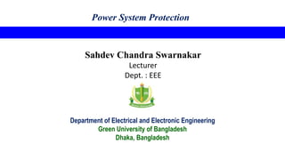 Power System Protection
Sahdev Chandra Swarnakar
Lecturer
Dept. : EEE
Department of Electrical and Electronic Engineering
Green University of Bangladesh
Dhaka, Bangladesh
 