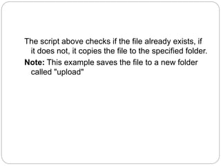 The script above checks if the file already exists, if
it does not, it copies the file to the specified folder.
Note: This example saves the file to a new folder
called "upload"
 