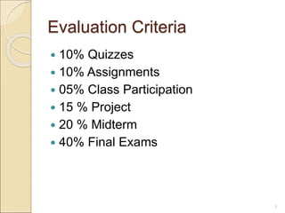 Evaluation Criteria
 10% Quizzes
 10% Assignments
 05% Class Participation
 15 % Project
 20 % Midterm
 40% Final Exams
3
 
