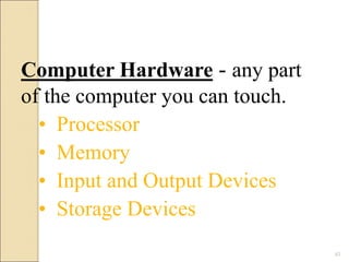 Computer Hardware - any part
of the computer you can touch.
• Processor
• Memory
• Input and Output Devices
• Storage Devices
43
 