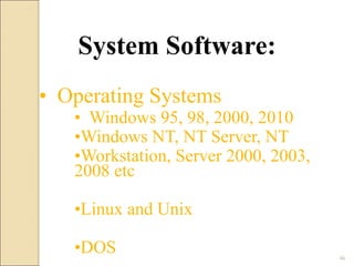 • Operating Systems
• Windows 95, 98, 2000, 2010
•Windows NT, NT Server, NT
•Workstation, Server 2000, 2003,
2008 etc
•Linux and Unix
•DOS
System Software:
46
 