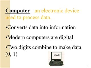 Computer - an electronic device
used to process data.
•Converts data into information
•Modern computers are digital
•Two digits combine to make data
(0, 1) abcde
6
 