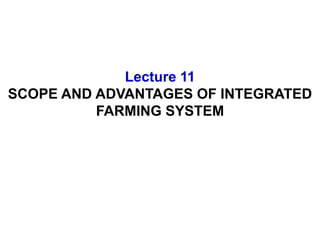 Lecture 11
SCOPE AND ADVANTAGES OF INTEGRATED
FARMING SYSTEM
 