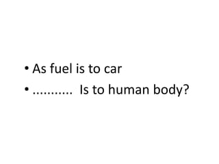 • As fuel is to car
• ........... Is to human body?
 