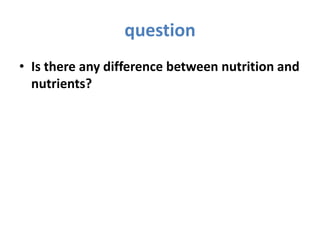 question
• Is there any difference between nutrition and
nutrients?
 