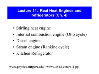 Lecture 11. Real Heat Engines and
refrigerators (Ch. 4)
• Stirling heat engine
• Internal combustion engine (Otto cycle)
• Diesel engine
• Steam engine (Rankine cycle)
• Kitchen Refrigerator
www.physics.rutgers.edu/~wdwu/351/Lecture11.ppt
 