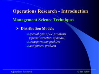 Operations Research - Introduction
___________________________________________________________________________
Operations Research  Jan Fábry
Management Science Techniques
 special type of LP problems
(special structure of model)
 transportation problem
 assignment problem
 Distribution Models
 