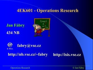 4EK601 - Operations Research
___________________________________________________________________________
Operations Research  Jan Fábry
http://nb.vse.cz/~fabry
fabry@vse.cz
Jan Fábry
434 NB
http://isis.vse.cz
 