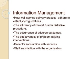 Information Management
•How well service delivery practice adhere to
established guidelines.
•The efficiency of clinical & administrative
procedure.
•The occurrence of adverse outcomes.
•The effectiveness of problem-solving
interventions.
•Patient’s satisfaction with services.
•Staff satisfaction with the organization.
 
