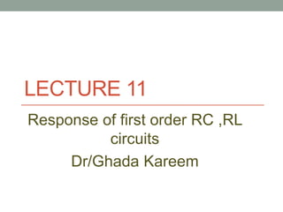 LECTURE 11
Response of first order RC ,RL
circuits
Dr/Ghada Kareem
 