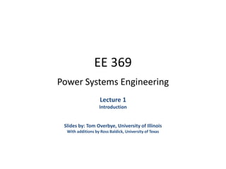 EE 369
Power Systems Engineering
Lecture 1
Introduction
Slides by: Tom Overbye, University of Illinois
With additions by Ross Baldick, University of Texas
 