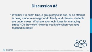 41
Griffin, Management, 10e©2021 Cengage Learning. All Rights Reserved. May not be scanned, copied or duplicated, or posted to a publicly accessible website, in whole or in part.
Discussion #3
• Whether it is exam time, a group project is due, or an attempt
is being made to manage work, family, and classes, students
are under stress. What are your techniques for managing
stress? Do they work? How do you know when you have
reached burnout?
 