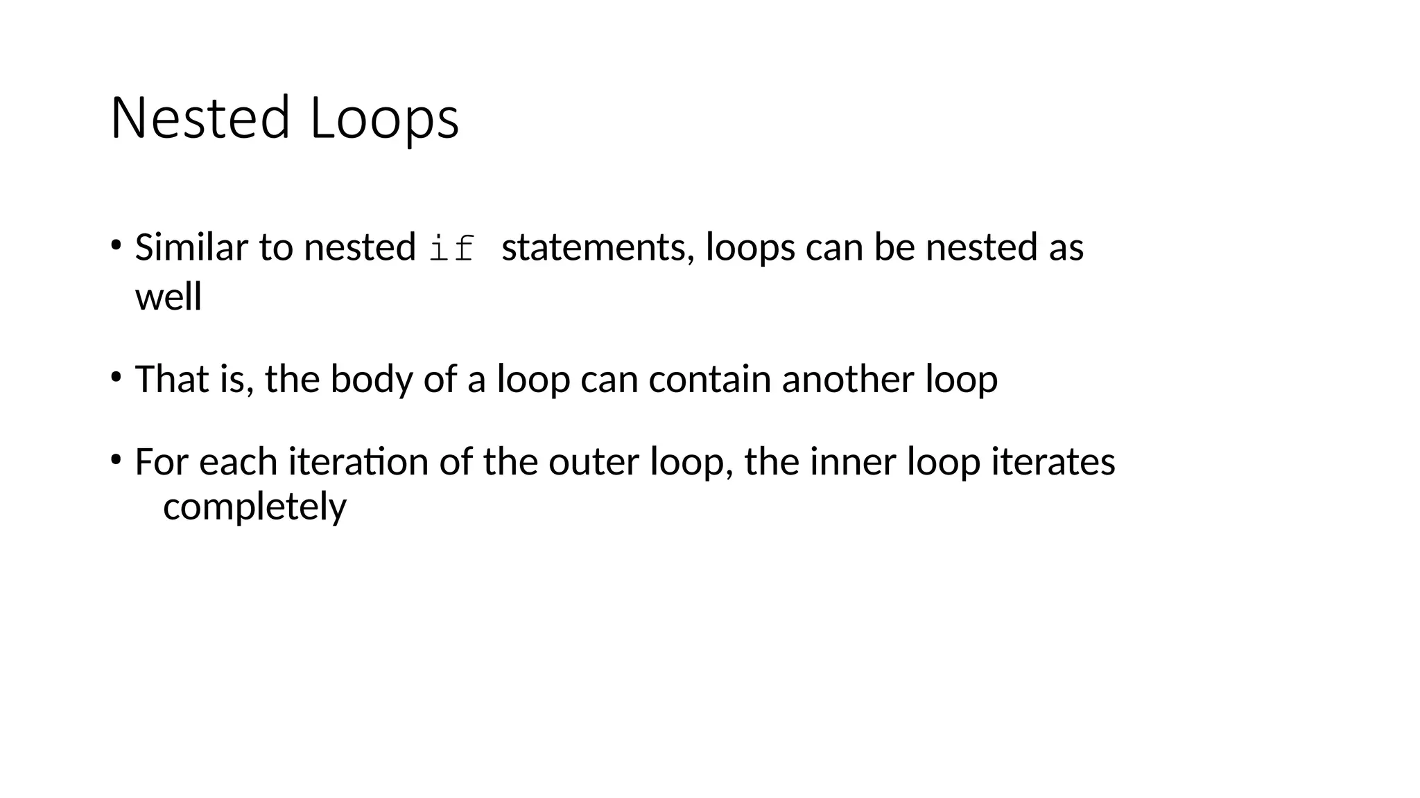 Nested Loops
• Similar to nested if statements, loops can be nested as
well
• That is, the body of a loop can contain another loop
• For each iteration of the outer loop, the inner loop iterates
completely
 