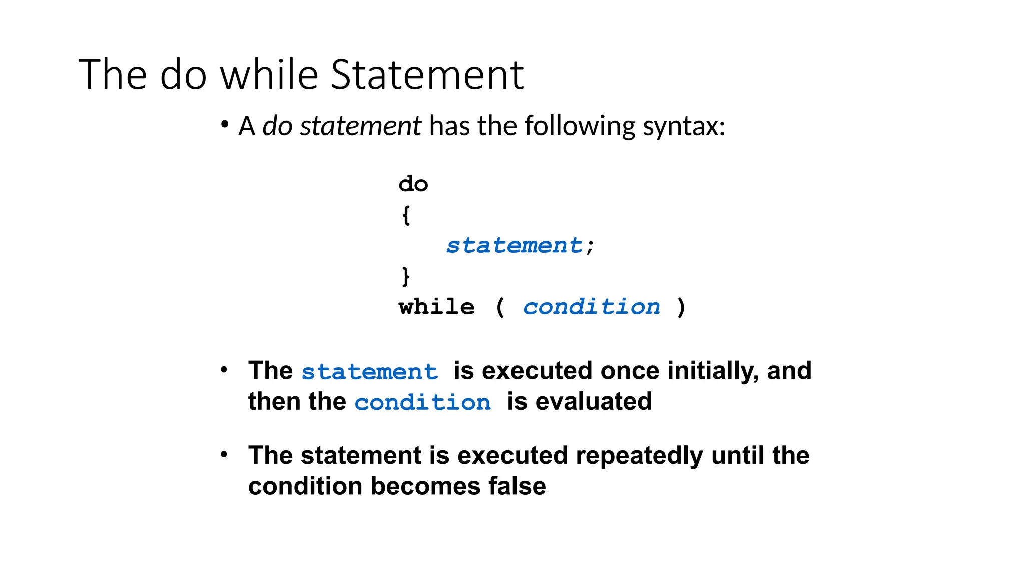 The do while Statement
• A do statement has the following syntax:
do
{
statement;
}
while ( condition )
• The statement is executed once initially, and
then the condition is evaluated
• The statement is executed repeatedly until the
condition becomes false
 