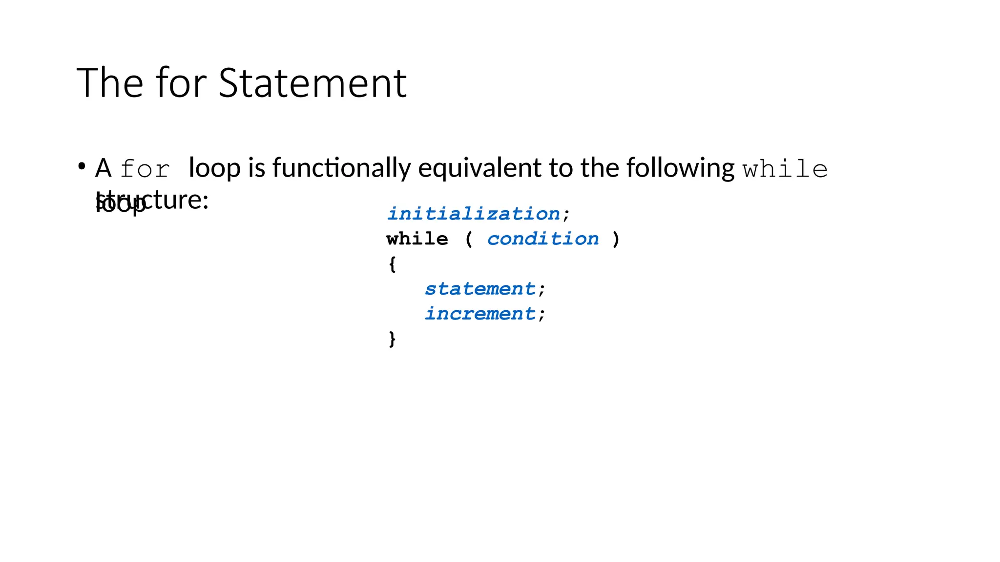 The for Statement
• A for loop is functionally equivalent to the following while
loop
structure: initialization;
while ( condition )
{
statement;
increment;
}
 