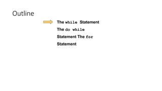 Outline
The while Statement
The do while
Statement The for
Statement
 