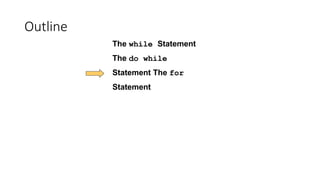 Outline
The while Statement
The do while
Statement The for
Statement
 