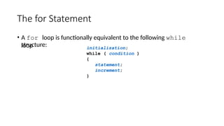 The for Statement
• A for loop is functionally equivalent to the following while
loop
structure: initialization;
while ( condition )
{
statement;
increment;
}
 