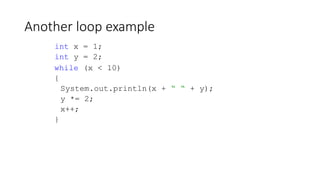 Another loop example
int x = 1;
int y = 2;
while (x < 10)
{
System.out.println(x + “ “ + y);
y *= 2;
x++;
}
 
