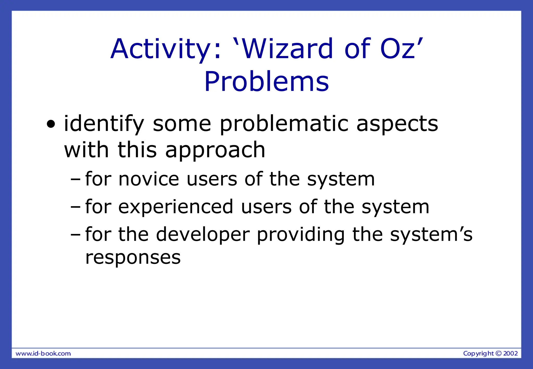Activity: ‘Wizard of Oz’
Problems
• identify some problematic aspects
with this approach
– for novice users of the system
– for experienced users of the system
– for the developer providing the system’s
responses
 