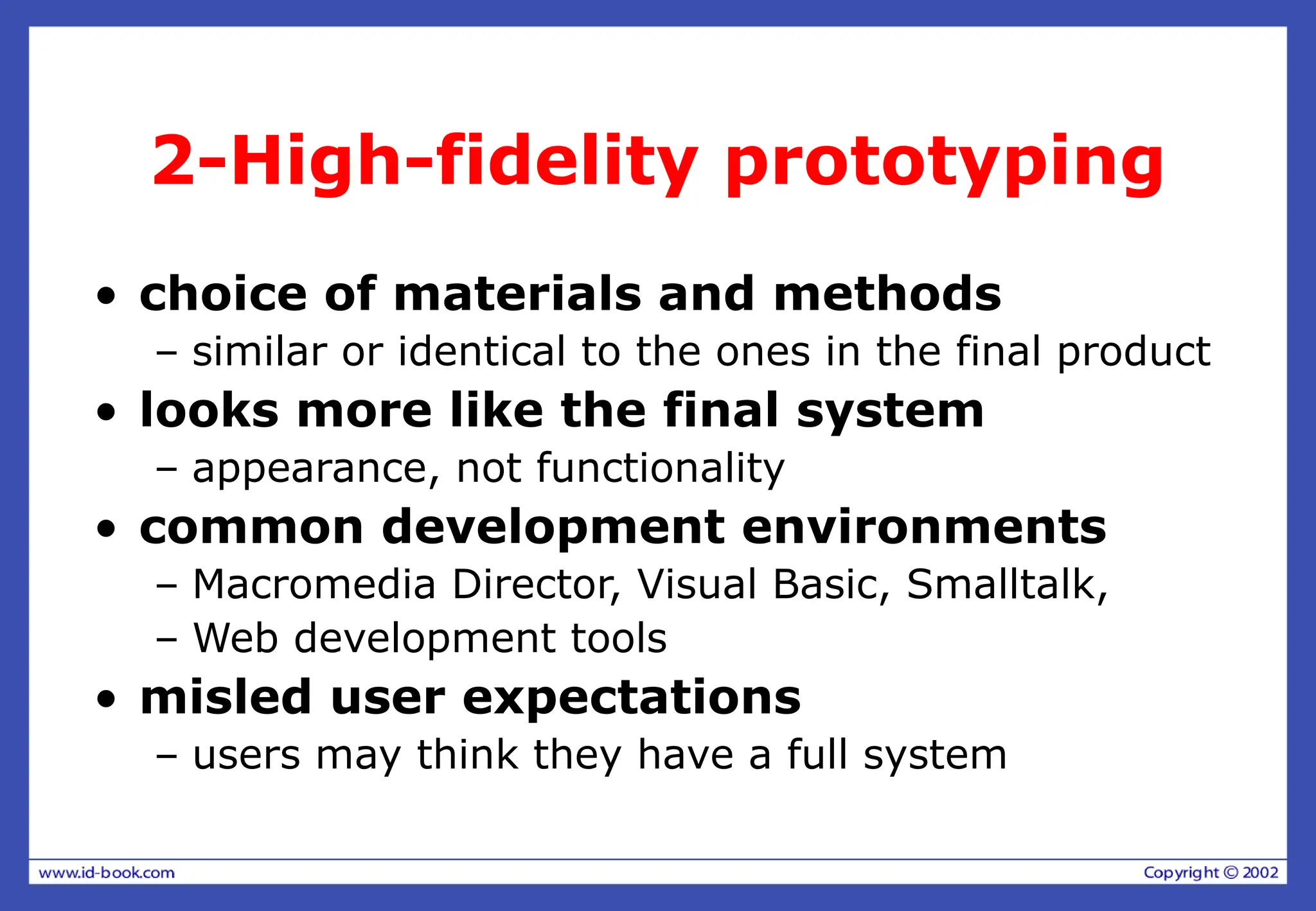 2-High-fidelity prototyping
• choice of materials and methods
– similar or identical to the ones in the final product
• looks more like the final system
– appearance, not functionality
• common development environments
– Macromedia Director, Visual Basic, Smalltalk,
– Web development tools
• misled user expectations
– users may think they have a full system
 