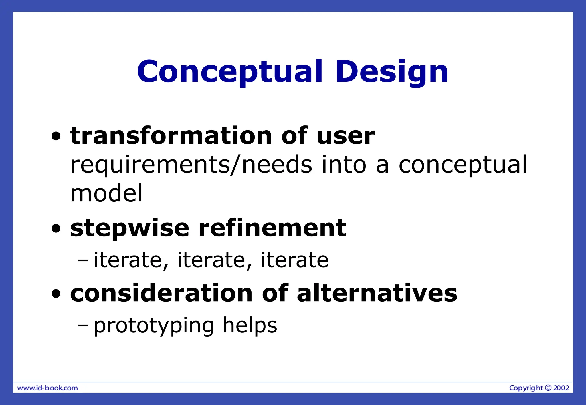 Conceptual Design
• transformation of user
requirements/needs into a conceptual
model
• stepwise refinement
– iterate, iterate, iterate
• consideration of alternatives
– prototyping helps
 