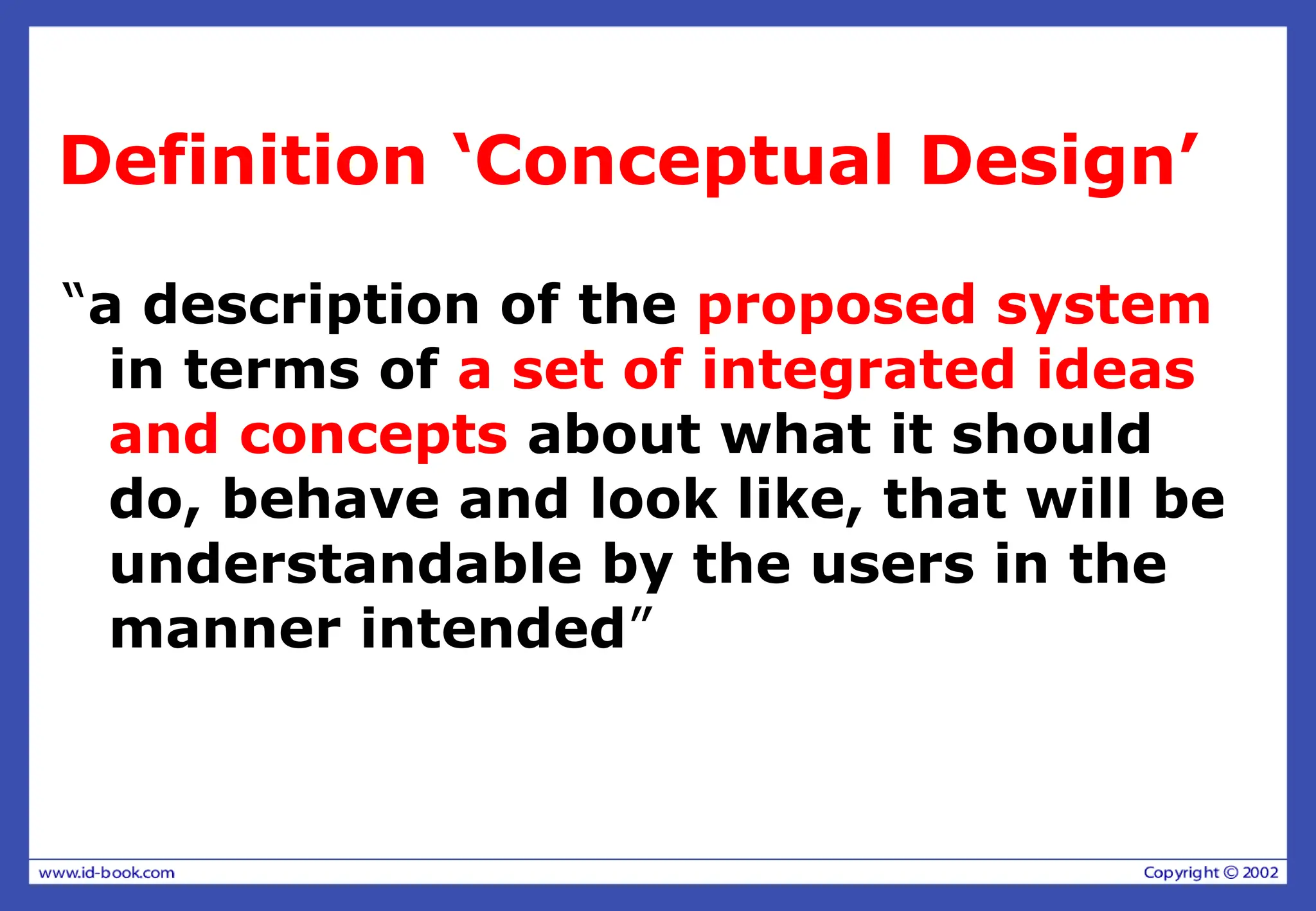 Definition ‘Conceptual Design’
“a description of the proposed system
in terms of a set of integrated ideas
and concepts about what it should
do, behave and look like, that will be
understandable by the users in the
manner intended”
 