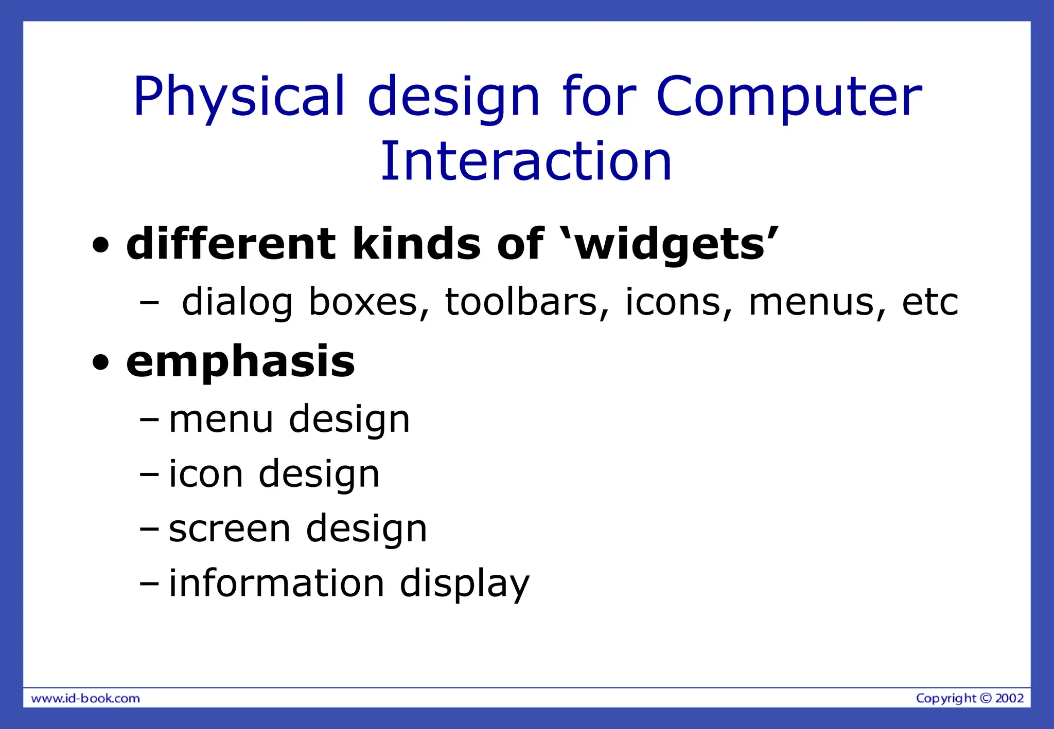 Physical design for Computer
Interaction
• different kinds of ‘widgets’
– dialog boxes, toolbars, icons, menus, etc
• emphasis
– menu design
– icon design
– screen design
– information display
 