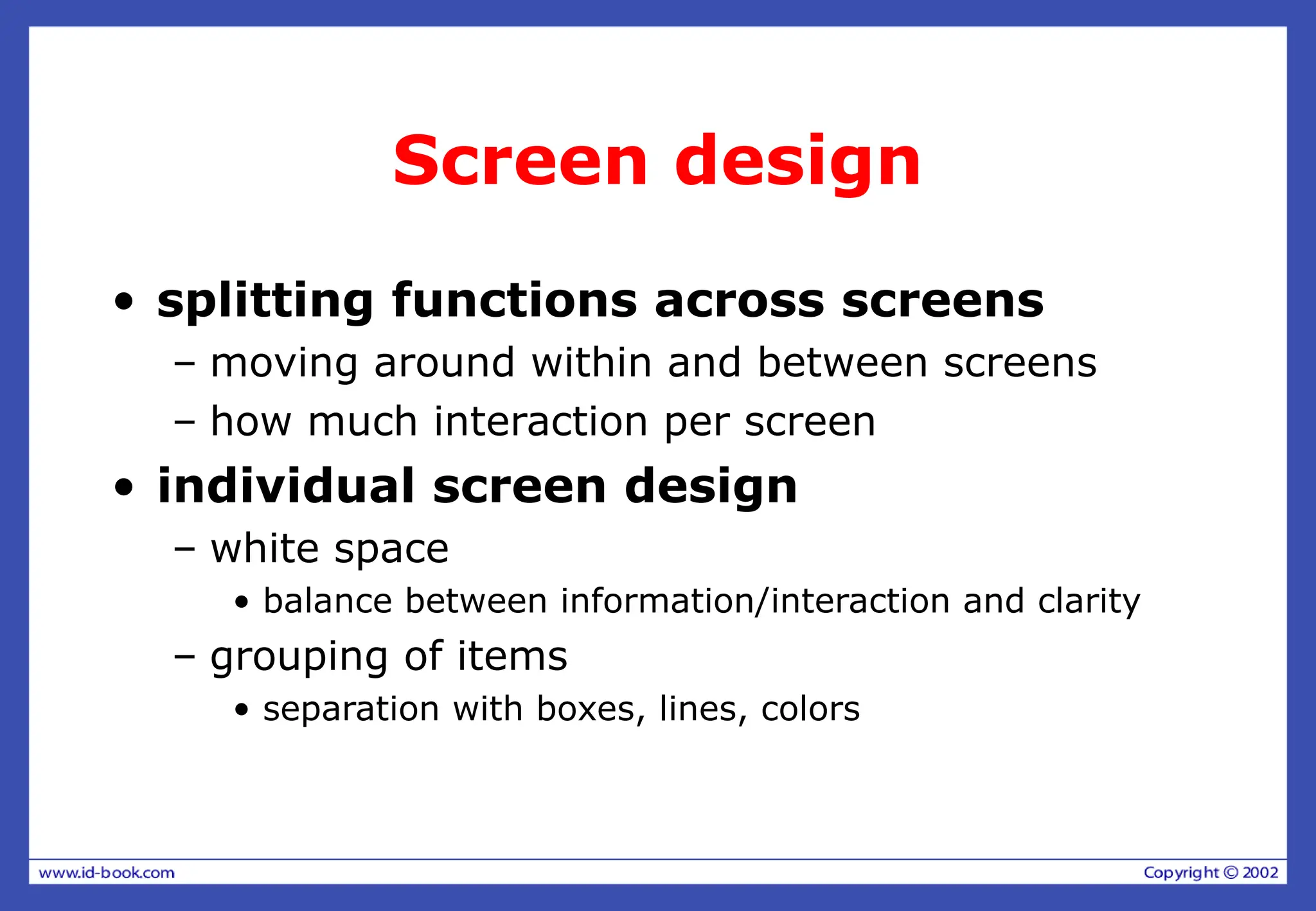 Screen design
• splitting functions across screens
– moving around within and between screens
– how much interaction per screen
• individual screen design
– white space
• balance between information/interaction and clarity
– grouping of items
• separation with boxes, lines, colors
 