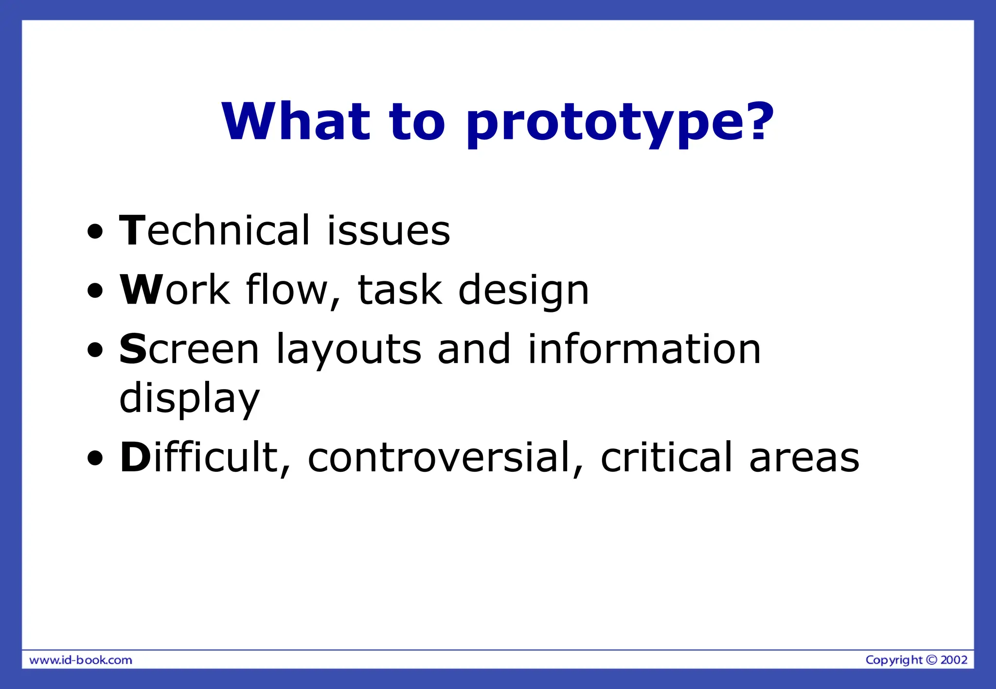 What to prototype?
• Technical issues
• Work flow, task design
• Screen layouts and information
display
• Difficult, controversial, critical areas
 