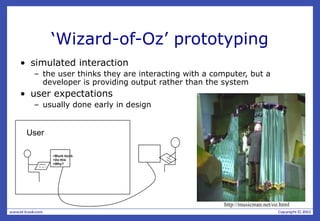 >Blurb blurb
>Do this
>Why?
User
‘Wizard-of-Oz’ prototyping
• simulated interaction
– the user thinks they are interacting with a computer, but a
developer is providing output rather than the system
• user expectations
– usually done early in design
http://musicman.net/oz.html
 