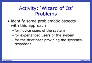 Activity: ‘Wizard of Oz’
Problems
• identify some problematic aspects
with this approach
– for novice users of the system
– for experienced users of the system
– for the developer providing the system’s
responses
 