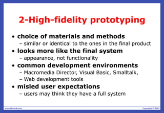 2-High-fidelity prototyping
• choice of materials and methods
– similar or identical to the ones in the final product
• looks more like the final system
– appearance, not functionality
• common development environments
– Macromedia Director, Visual Basic, Smalltalk,
– Web development tools
• misled user expectations
– users may think they have a full system
 