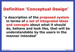 Definition ‘Conceptual Design’
“a description of the proposed system
in terms of a set of integrated ideas
and concepts about what it should
do, behave and look like, that will be
understandable by the users in the
manner intended”
 
