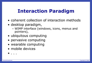 Interaction Paradigm
• coherent collection of interaction methods
• desktop paradigm,
– WIMP interface (windows, icons, menus and
pointers),
• ubiquitous computing
• pervasive computing
• wearable computing
• mobile devices
• . . .
 