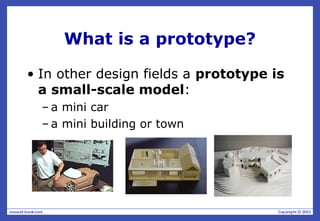 What is a prototype?
• In other design fields a prototype is
a small-scale model:
– a mini car
– a mini building or town
 