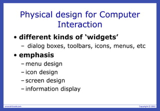 Physical design for Computer
Interaction
• different kinds of ‘widgets’
– dialog boxes, toolbars, icons, menus, etc
• emphasis
– menu design
– icon design
– screen design
– information display
 