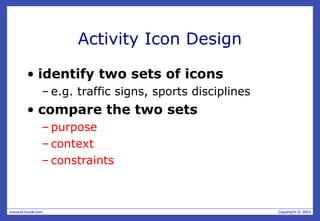 Activity Icon Design
• identify two sets of icons
– e.g. traffic signs, sports disciplines
• compare the two sets
– purpose
– context
– constraints
 