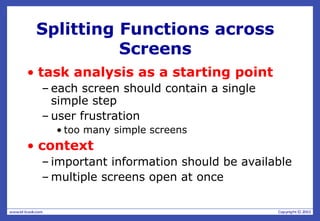Splitting Functions across
Screens
• task analysis as a starting point
– each screen should contain a single
simple step
– user frustration
• too many simple screens
• context
– important information should be available
– multiple screens open at once
 