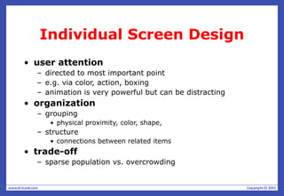 Individual Screen Design
• user attention
– directed to most important point
– e.g. via color, action, boxing
– animation is very powerful but can be distracting
• organization
– grouping
• physical proximity, color, shape,
– structure
• connections between related items
• trade-off
– sparse population vs. overcrowding
 