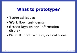 What to prototype?
• Technical issues
• Work flow, task design
• Screen layouts and information
display
• Difficult, controversial, critical areas
 